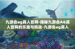 九游会ag真人官网-揭秘九游会AG真人官网的乐趣与挑战-九游会ag真人官网