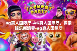 ag真人国际厅-AG真人国际厅，探索娱乐新境界-ag真人国际厅