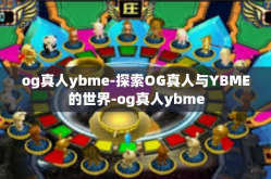 og真人ybme-探索OG真人与YBME的世界-og真人ybme
