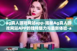 ag真人游戏网站app-揭秘Ag真人游戏网站APP的独特魅力与最新体验-ag真人游戏网站app