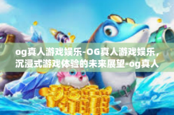 og真人游戏娱乐-OG真人游戏娱乐，沉浸式游戏体验的未来展望-og真人游戏娱乐