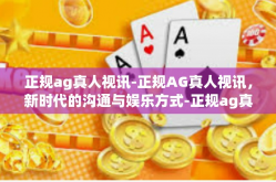 正规ag真人视讯-正规AG真人视讯，新时代的沟通与娱乐方式-正规ag真人视讯
