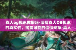 真人og视讯做假吗-深探真人OG视讯的真实性，揭露可能的造假现象-真人og视讯做假吗