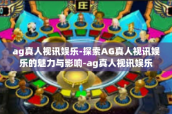 ag真人视讯娱乐-探索AG真人视讯娱乐的魅力与影响-ag真人视讯娱乐