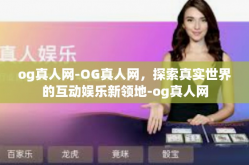 og真人网-OG真人网，探索真实世界的互动娱乐新领地-og真人网