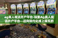 ag真人视讯开户平台-探索Ag真人视讯开户平台—迈向现代化线上娱乐的第一步-ag真人视讯开户平台