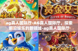 ag真人国际厅-AG真人国际厅，探索前沿娱乐的新领域-ag真人国际厅