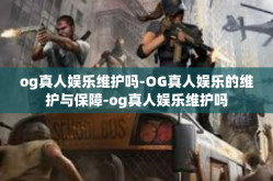 og真人娱乐维护吗-OG真人娱乐的维护与保障-og真人娱乐维护吗