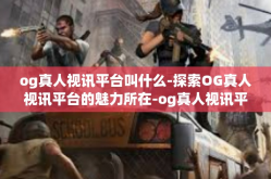 og真人视讯平台叫什么-探索OG真人视讯平台的魅力所在-og真人视讯平台叫什么
