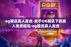og视讯真人龙虎-关于OG视讯下的真人龙虎探究-og视讯真人龙虎
