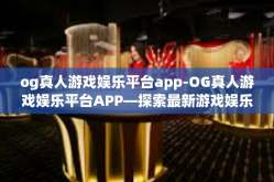 og真人游戏娱乐平台app-OG真人游戏娱乐平台APP—探索最新游戏娱乐体验的前沿-og真人游戏娱乐平台app