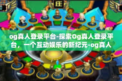 og真人登录平台-探索Og真人登录平台，一个互动娱乐的新纪元-og真人登录平台