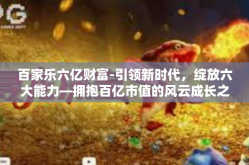 百家乐六亿财富-引领新时代，绽放六大能力—拥抱百亿市值的风云成长之路，百家乐六亿财富之路-百家乐六亿财富