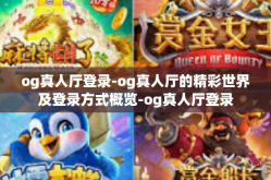og真人厅登录-og真人厅的精彩世界及登录方式概览-og真人厅登录