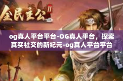 og真人平台平台-OG真人平台，探索真实社交的新纪元-og真人平台平台