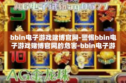 bbin电子游戏赌博官网-警惕bbin电子游戏赌博官网的危害-bbin电子游戏赌博官网