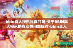 bbin真人视讯是真的吗-关于BBIN真人视讯的真实性问题探讨-bbin真人视讯是真的吗