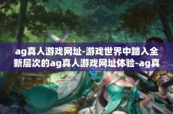 ag真人游戏网址-游戏世界中踏入全新层次的ag真人游戏网址体验-ag真人游戏网址