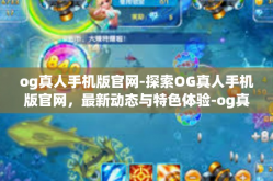 og真人手机版官网-探索OG真人手机版官网，最新动态与特色体验-og真人手机版官网