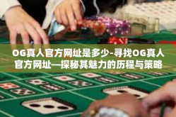 OG真人官方网址是多少-寻找OG真人官方网址—探秘其魅力的历程与策略秘籍的综合导航网站一网打尽的信息捷径解读门户高清释站牛学院的成功战王赚钱正版宅天地的攻略秘籍！OG真人官方网址是多少