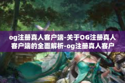 og注册真人客户端-关于OG注册真人客户端的全面解析-og注册真人客户端