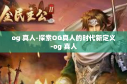 og 真人-探索OG真人的时代新定义-og 真人
