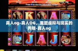 真人og-真人OG，重塑虚拟与现实的界限-真人og