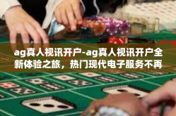 ag真人视讯开户-ag真人视讯开户全新体验之旅，热门现代电子服务不再等待之人参与必备-ag真人视讯开户
