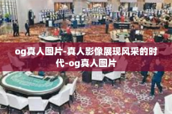 og真人图片-真人影像展现风采的时代-og真人图片