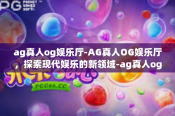 ag真人og娱乐厅-AG真人OG娱乐厅，探索现代娱乐的新领域-ag真人og娱乐厅