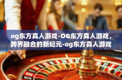 og东方真人游戏-OG东方真人游戏，跨界融合的新纪元-og东方真人游戏