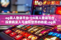 og真人登录平台-OG真人登录平台，探索真实人与虚拟世界的桥梁-og真人登录平台