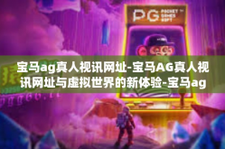 宝马ag真人视讯网址-宝马AG真人视讯网址与虚拟世界的新体验-宝马ag真人视讯网址