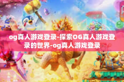 og真人游戏登录-探索OG真人游戏登录的世界-og真人游戏登录
