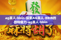 ag真人-bbin-探索AG真人-BBIN的独特魅力-ag真人-bbin
