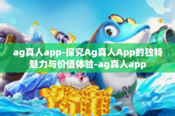 ag真人app-探究Ag真人App的独特魅力与价值体验-ag真人app