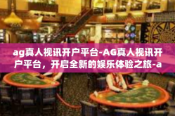 ag真人视讯开户平台-AG真人视讯开户平台，开启全新的娱乐体验之旅-ag真人视讯开户平台