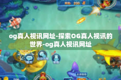 og真人视讯网址-探索OG真人视讯的世界-og真人视讯网址