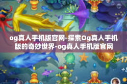 og真人手机版官网-探索Og真人手机版的奇妙世界-og真人手机版官网