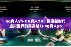 og真人yb-OG真人YB，探索新时代虚拟世界的真实魅力-og真人yb