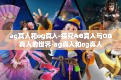 ag真人和og真人-探究AG真人与OG真人的世界-ag真人和og真人