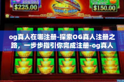 og真人在哪注册-探索OG真人注册之路，一步步指引你完成注册-og真人在哪注册