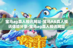 宝马ag真人视讯网址-宝马AG真人视讯体验分享-宝马ag真人视讯网址