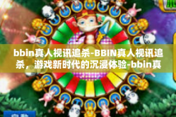 bbin真人视讯追杀-BBIN真人视讯追杀，游戏新时代的沉浸体验-bbin真人视讯追杀