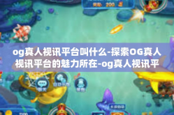 og真人视讯平台叫什么-探索OG真人视讯平台的魅力所在-og真人视讯平台叫什么