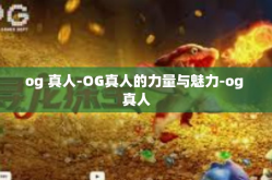 og 真人-OG真人的力量与魅力-og 真人