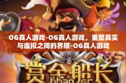 OG真人游戏-OG真人游戏，重塑真实与虚拟之间的界限-OG真人游戏