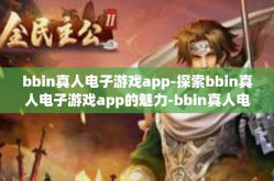 bbin真人电子游戏app-探索bbin真人电子游戏app的魅力-bbin真人电子游戏app