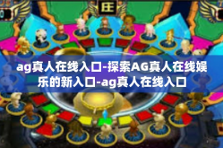 ag真人在线入口-探索AG真人在线娱乐的新入口-ag真人在线入口