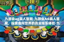 九游会ag真人官网-九游会AG真人官网，探索虚拟世界的真实娱乐体验-九游会ag真人官网